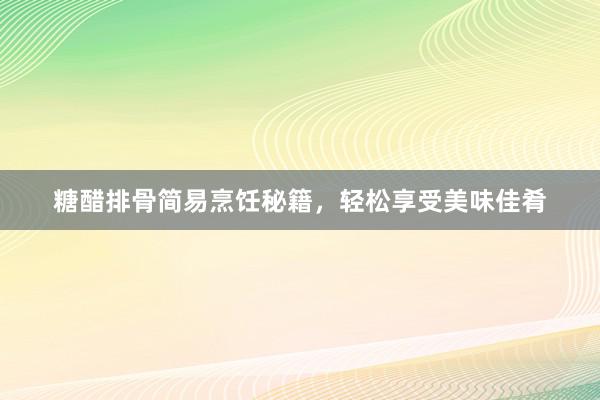 糖醋排骨简易烹饪秘籍，轻松享受美味佳肴