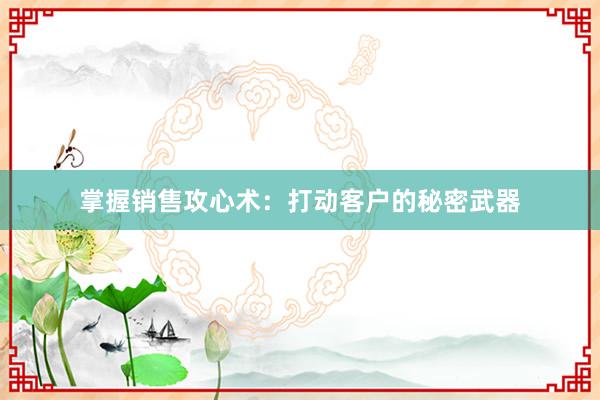 掌握销售攻心术：打动客户的秘密武器