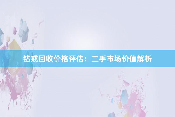 钻戒回收价格评估：二手市场价值解析