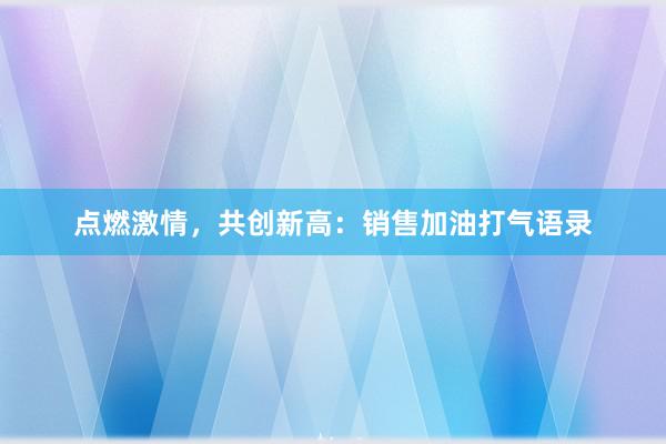 点燃激情，共创新高：销售加油打气语录