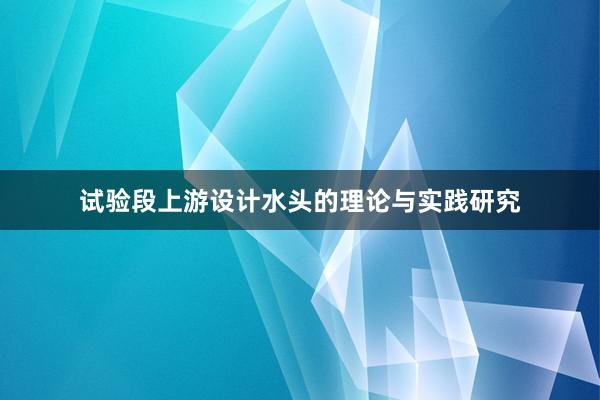 试验段上游设计水头的理论与实践研究